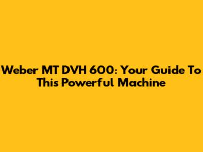 Weber MT DVH 600: Your Guide To This Powerful Machine