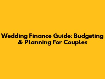 Wedding Finance Guide: Budgeting & Planning For Couples