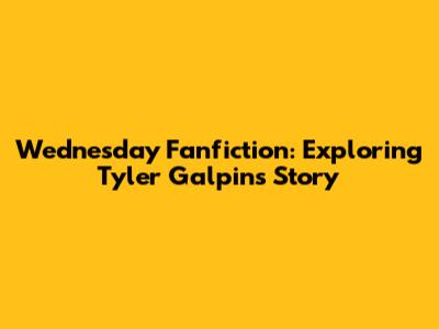 Wednesday Fanfiction: Exploring Tyler Galpin's Story