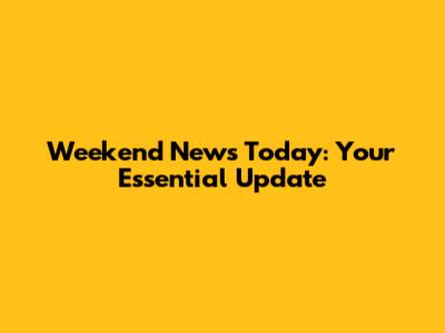 Weekend News Today: Your Essential Update