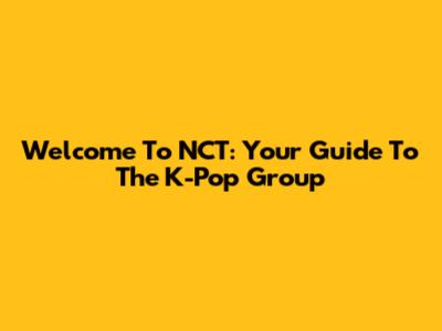 Welcome To NCT: Your Guide To The K-Pop Group