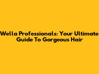 Wella Professionals: Your Ultimate Guide To Gorgeous Hair