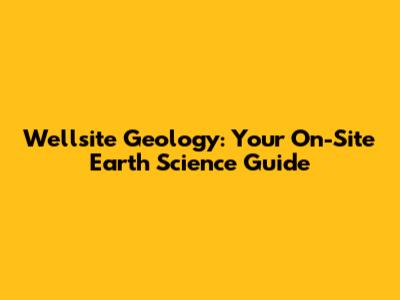 Wellsite Geology: Your On-Site Earth Science Guide