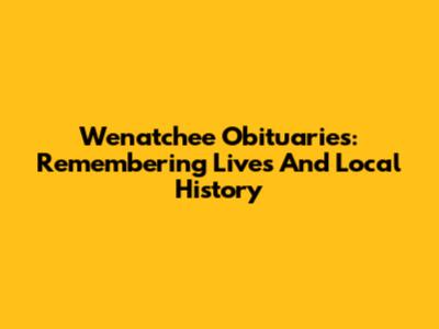 Wenatchee Obituaries: Remembering Lives And Local History