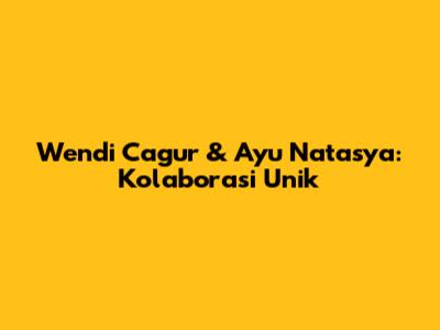 Wendi Cagur & Ayu Natasya: Kolaborasi Unik