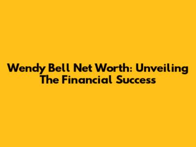 Wendy Bell Net Worth: Unveiling The Financial Success