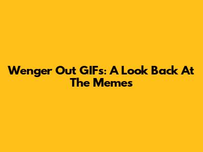 Wenger Out GIFs: A Look Back At The Memes