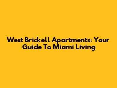West Brickell Apartments: Your Guide To Miami Living