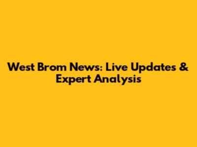West Brom News: Live Updates & Expert Analysis