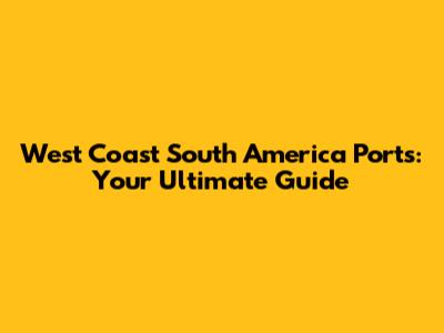West Coast South America Ports: Your Ultimate Guide