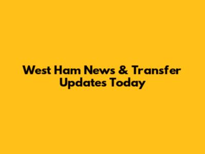 West Ham News & Transfer Updates Today