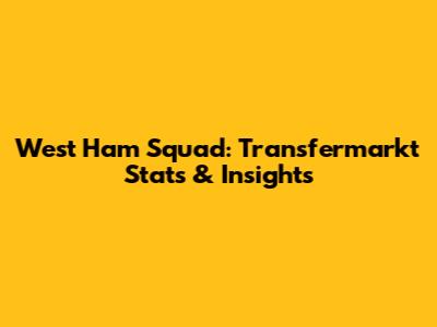 West Ham Squad: Transfermarkt Stats & Insights