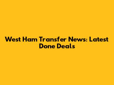 West Ham Transfer News: Latest Done Deals