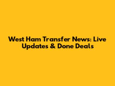 West Ham Transfer News: Live Updates & Done Deals