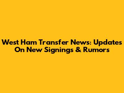 West Ham Transfer News: Updates On New Signings & Rumors