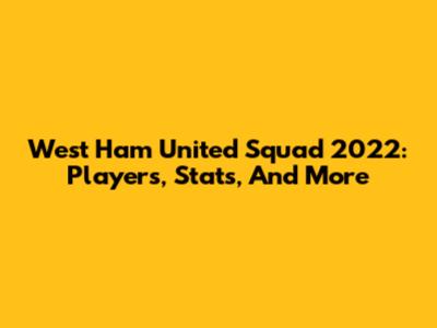 West Ham United Squad 2022: Players, Stats, And More