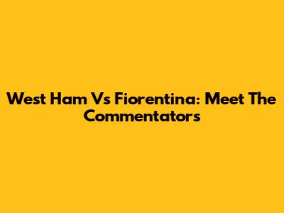 West Ham Vs Fiorentina: Meet The Commentators