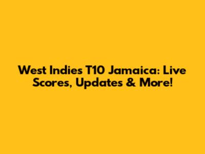 West Indies T10 Jamaica: Live Scores, Updates & More!