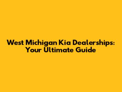 West Michigan Kia Dealerships: Your Ultimate Guide