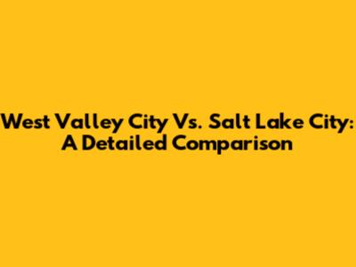 West Valley City Vs. Salt Lake City: A Detailed Comparison