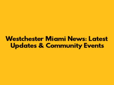 Westchester Miami News: Latest Updates & Community Events