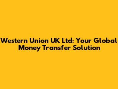 Western Union UK Ltd: Your Global Money Transfer Solution