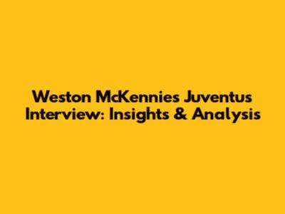 Weston McKennie's Juventus Interview: Insights & Analysis
