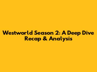 Westworld Season 2: A Deep Dive Recap & Analysis