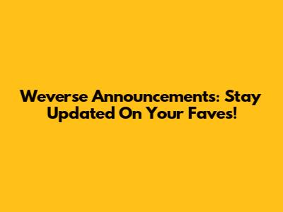 Weverse Announcements: Stay Updated On Your Faves!