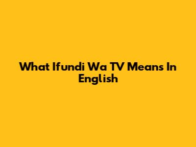 What 'Ifundi Wa TV' Means In English