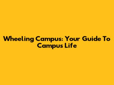 Wheeling Campus: Your Guide To Campus Life