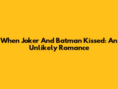 When Joker And Batman Kissed: An Unlikely Romance