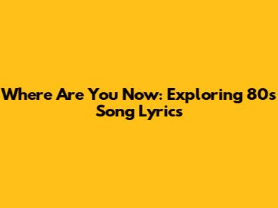 Where Are You Now: Exploring 80s Song Lyrics