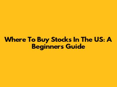 Where To Buy Stocks In The US: A Beginner's Guide