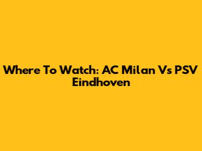 Where To Watch: AC Milan Vs PSV Eindhoven