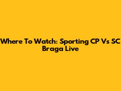 Where To Watch: Sporting CP Vs SC Braga Live
