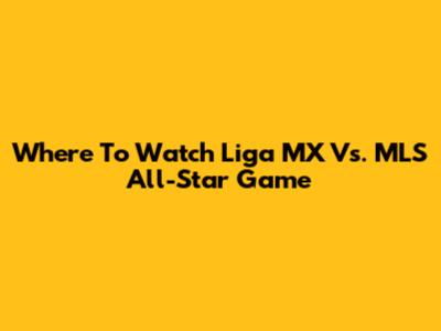 Where To Watch Liga MX Vs. MLS All-Star Game