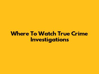 Where To Watch True Crime Investigations