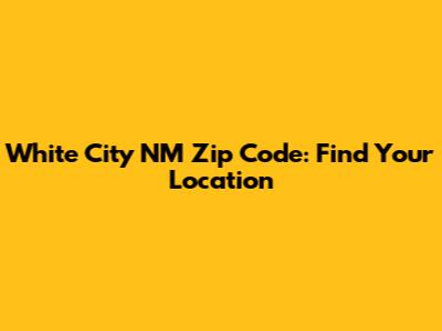White City NM Zip Code: Find Your Location