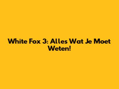 White Fox 3: Alles Wat Je Moet Weten!