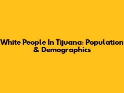 White People In Tijuana: Population & Demographics