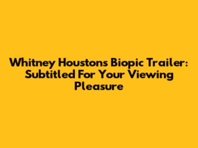 Whitney Houston's Biopic Trailer: Subtitled For Your Viewing Pleasure