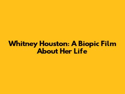 Whitney Houston: A Biopic Film About Her Life