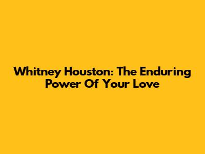 Whitney Houston: The Enduring Power Of Your Love