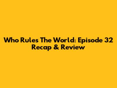 Who Rules The World: Episode 32 Recap & Review