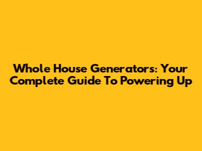 Whole House Generators: Your Complete Guide To Powering Up