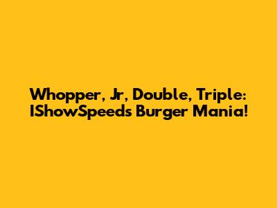 Whopper, Jr, Double, Triple: IShowSpeed's Burger Mania!