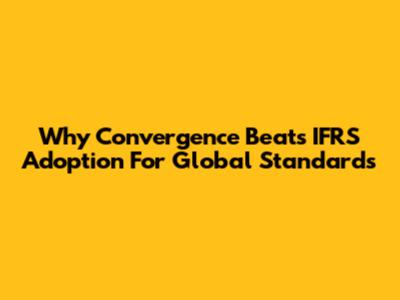 Why Convergence Beats IFRS Adoption For Global Standards