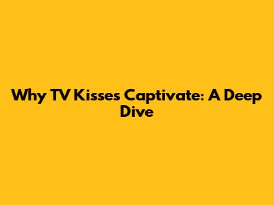 Why TV Kisses Captivate: A Deep Dive
