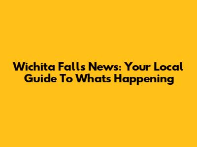 Wichita Falls News: Your Local Guide To What's Happening